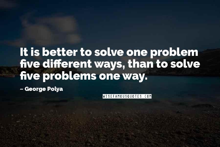 George Polya Quotes: It is better to solve one problem five different ways, than to solve five problems one way.