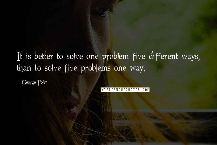 George Polya Quotes: It is better to solve one problem five different ways, than to solve five problems one way.
