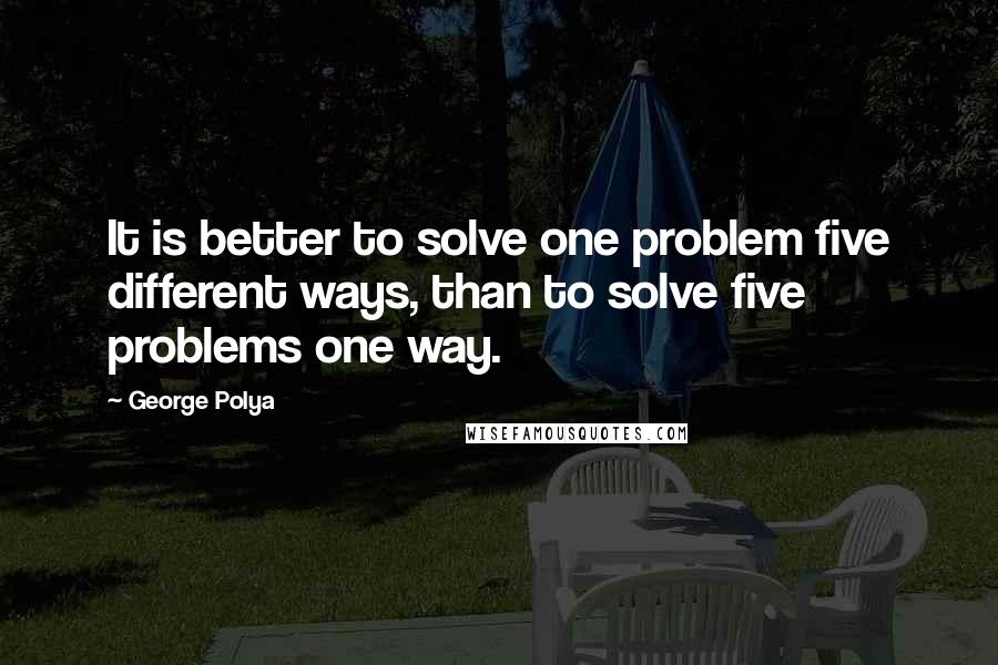 George Polya Quotes: It is better to solve one problem five different ways, than to solve five problems one way.