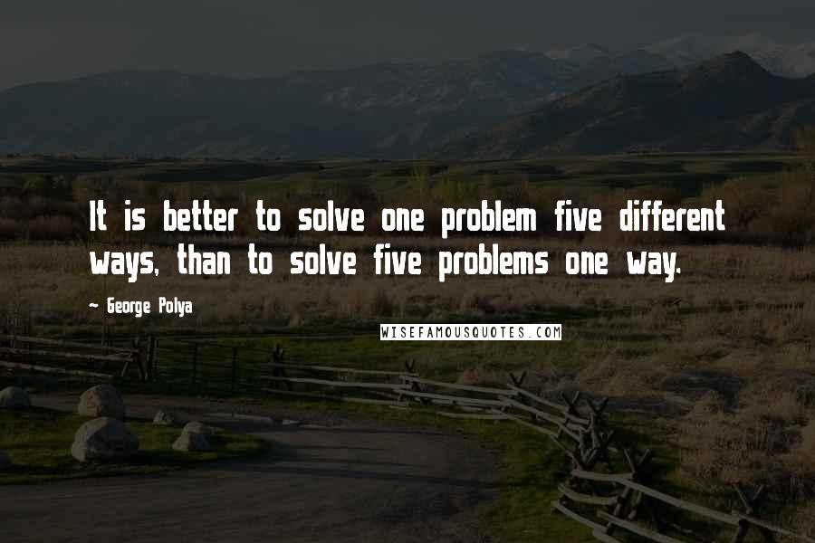 George Polya Quotes: It is better to solve one problem five different ways, than to solve five problems one way.