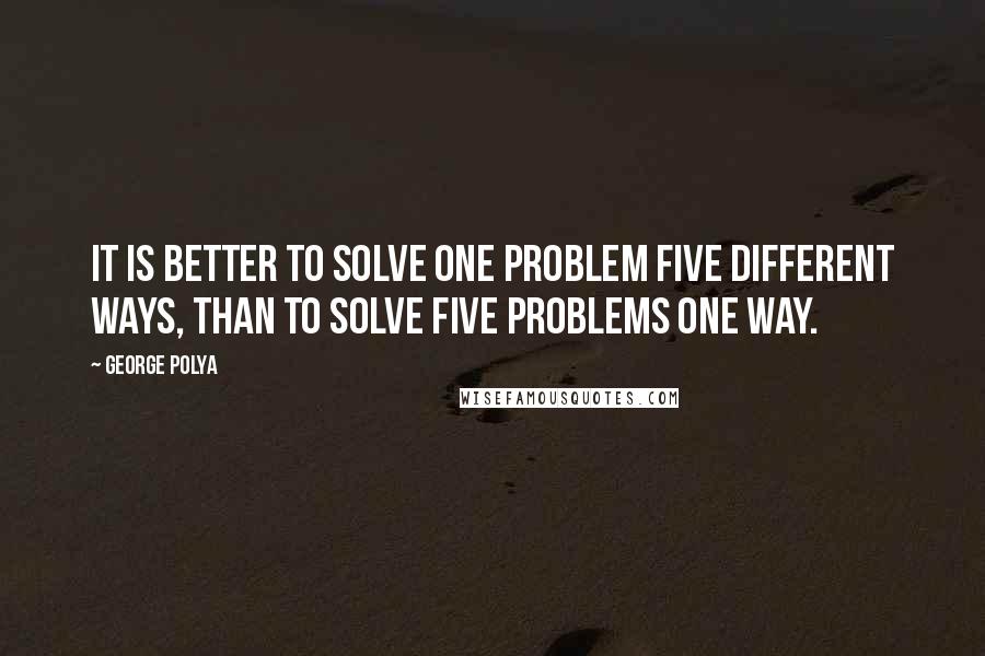 George Polya Quotes: It is better to solve one problem five different ways, than to solve five problems one way.