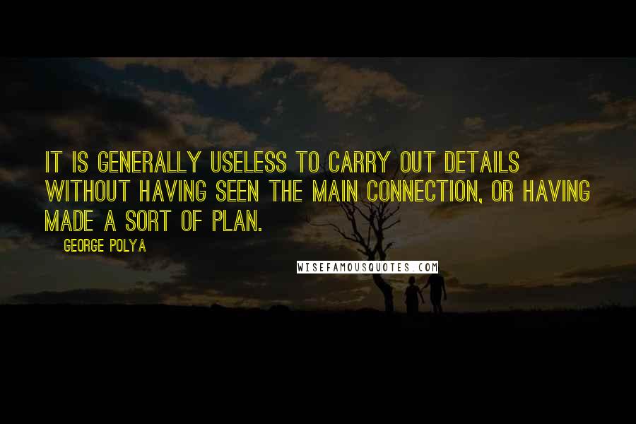 George Polya Quotes: It is generally useless to carry out details without having seen the main connection, or having made a sort of plan.