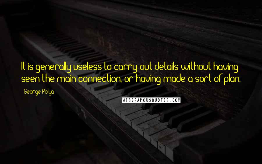 George Polya Quotes: It is generally useless to carry out details without having seen the main connection, or having made a sort of plan.