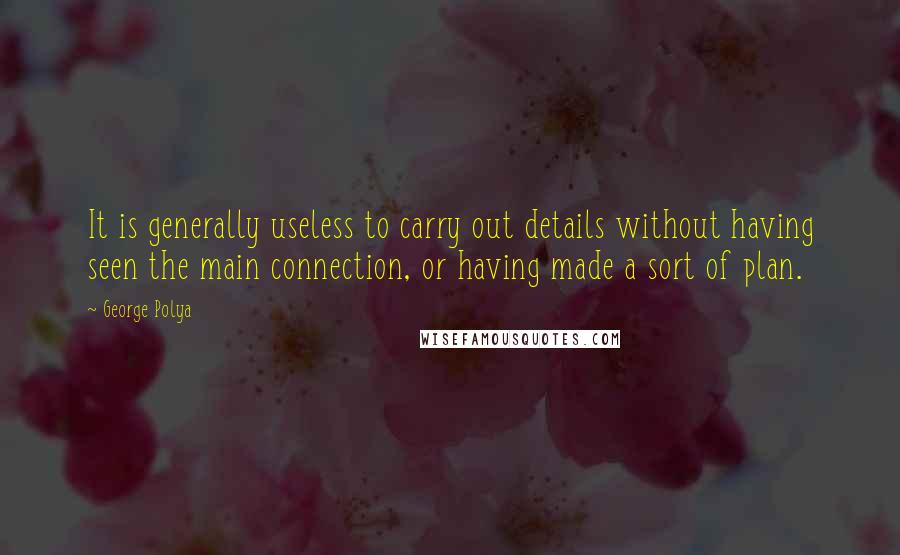 George Polya Quotes: It is generally useless to carry out details without having seen the main connection, or having made a sort of plan.