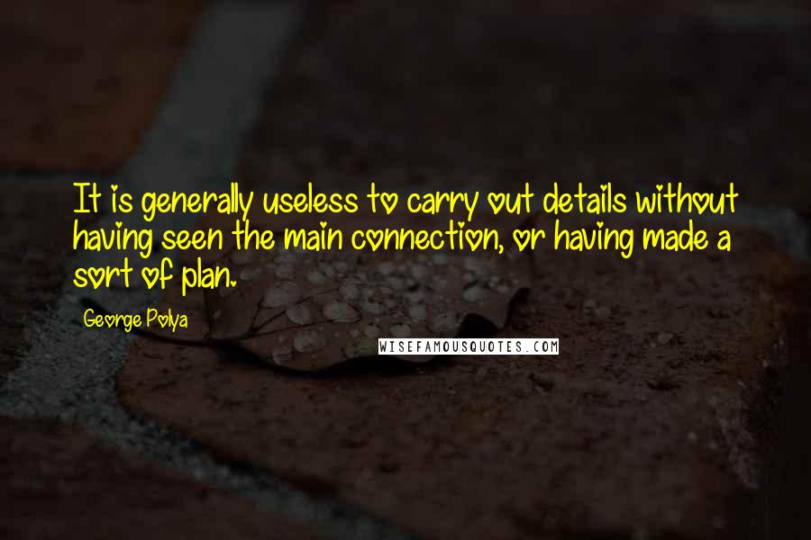 George Polya Quotes: It is generally useless to carry out details without having seen the main connection, or having made a sort of plan.