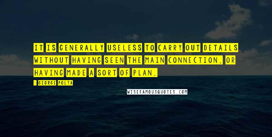 George Polya Quotes: It is generally useless to carry out details without having seen the main connection, or having made a sort of plan.