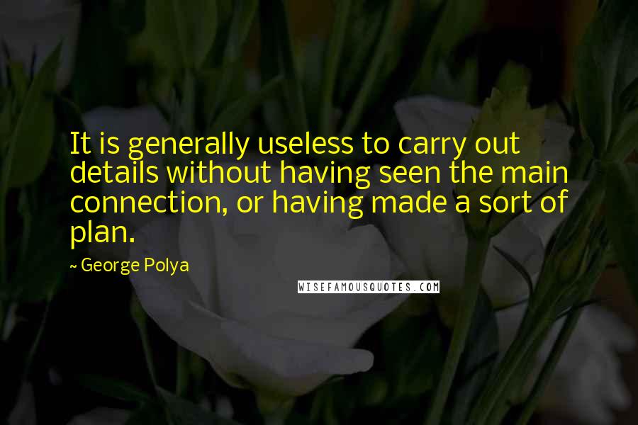 George Polya Quotes: It is generally useless to carry out details without having seen the main connection, or having made a sort of plan.