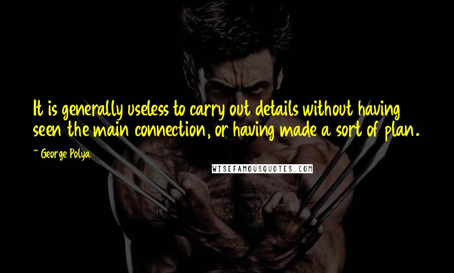 George Polya Quotes: It is generally useless to carry out details without having seen the main connection, or having made a sort of plan.