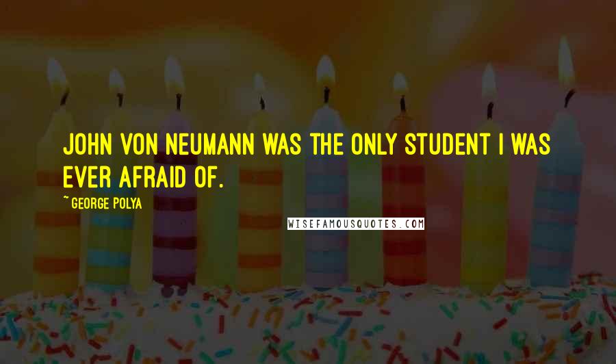 George Polya Quotes: John von Neumann was the only student I was ever afraid of.