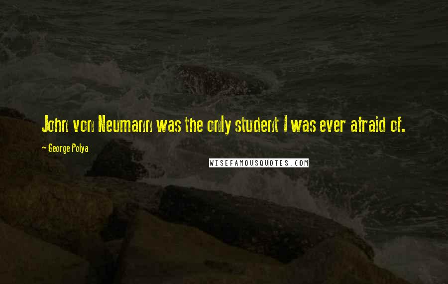 George Polya Quotes: John von Neumann was the only student I was ever afraid of.