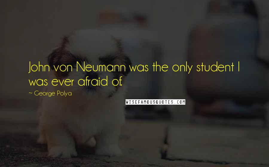 George Polya Quotes: John von Neumann was the only student I was ever afraid of.