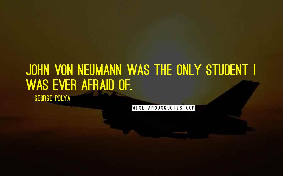 George Polya Quotes: John von Neumann was the only student I was ever afraid of.