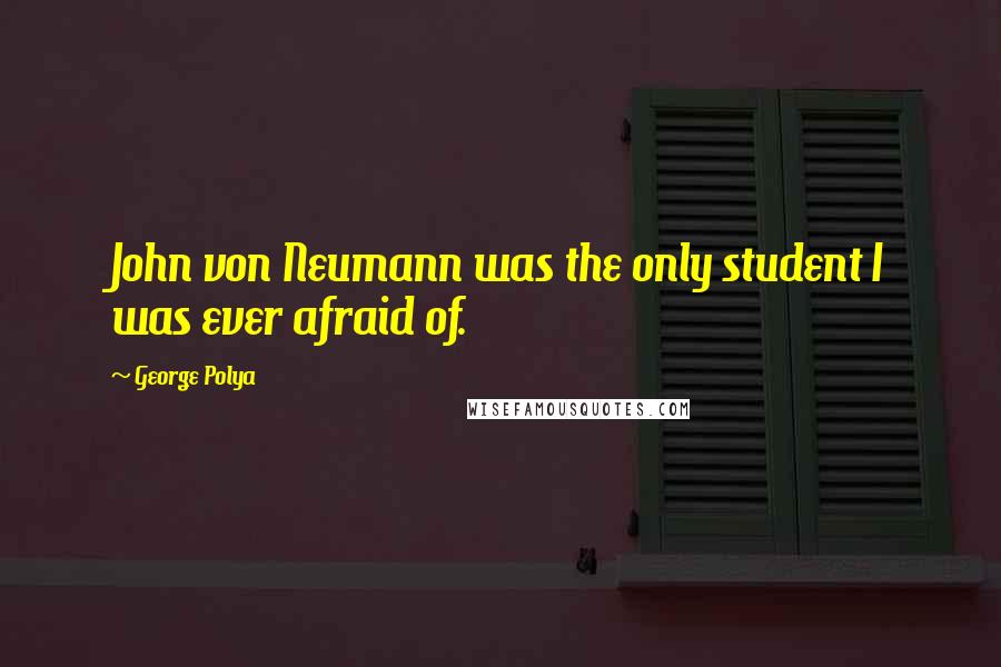 George Polya Quotes: John von Neumann was the only student I was ever afraid of.