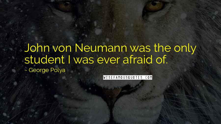 George Polya Quotes: John von Neumann was the only student I was ever afraid of.