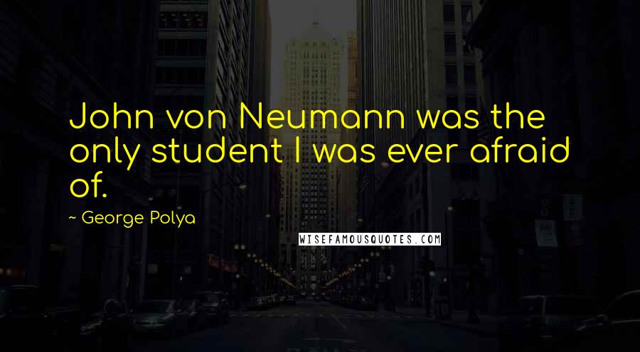 George Polya Quotes: John von Neumann was the only student I was ever afraid of.