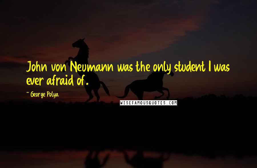 George Polya Quotes: John von Neumann was the only student I was ever afraid of.
