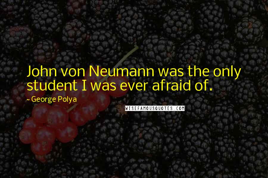 George Polya Quotes: John von Neumann was the only student I was ever afraid of.