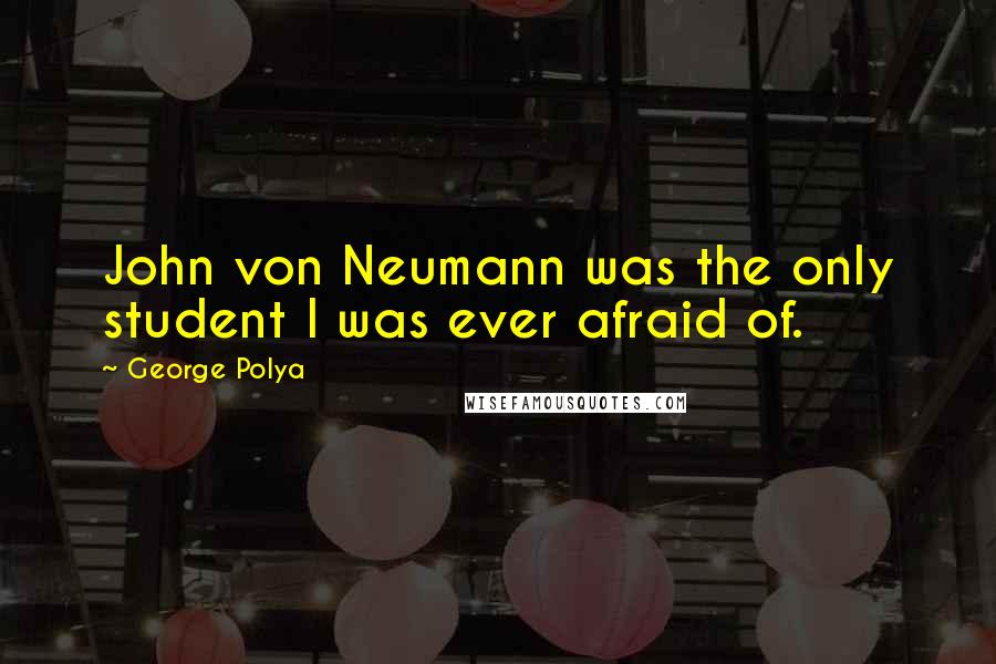 George Polya Quotes: John von Neumann was the only student I was ever afraid of.