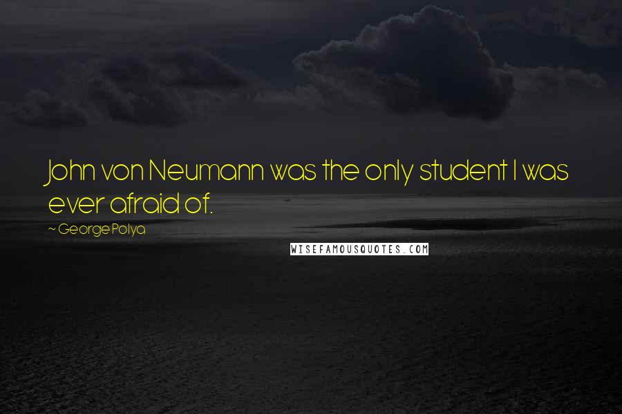 George Polya Quotes: John von Neumann was the only student I was ever afraid of.