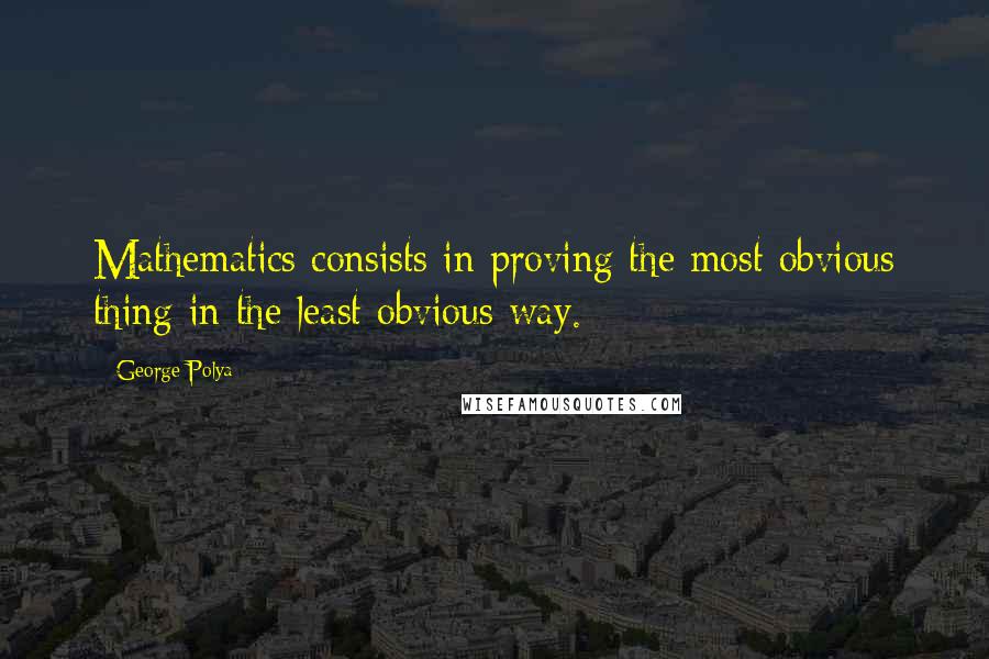 George Polya Quotes: Mathematics consists in proving the most obvious thing in the least obvious way.