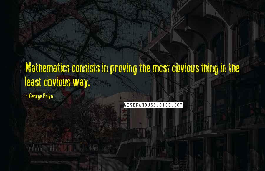 George Polya Quotes: Mathematics consists in proving the most obvious thing in the least obvious way.