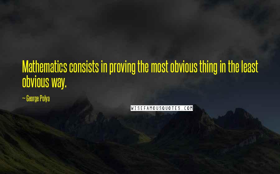 George Polya Quotes: Mathematics consists in proving the most obvious thing in the least obvious way.