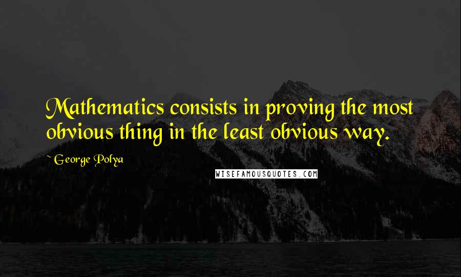 George Polya Quotes: Mathematics consists in proving the most obvious thing in the least obvious way.