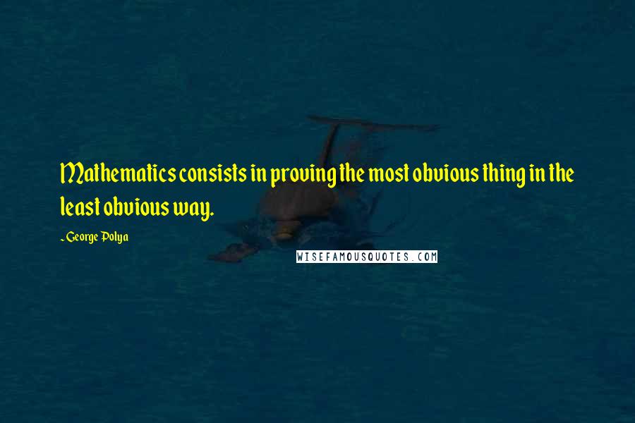 George Polya Quotes: Mathematics consists in proving the most obvious thing in the least obvious way.