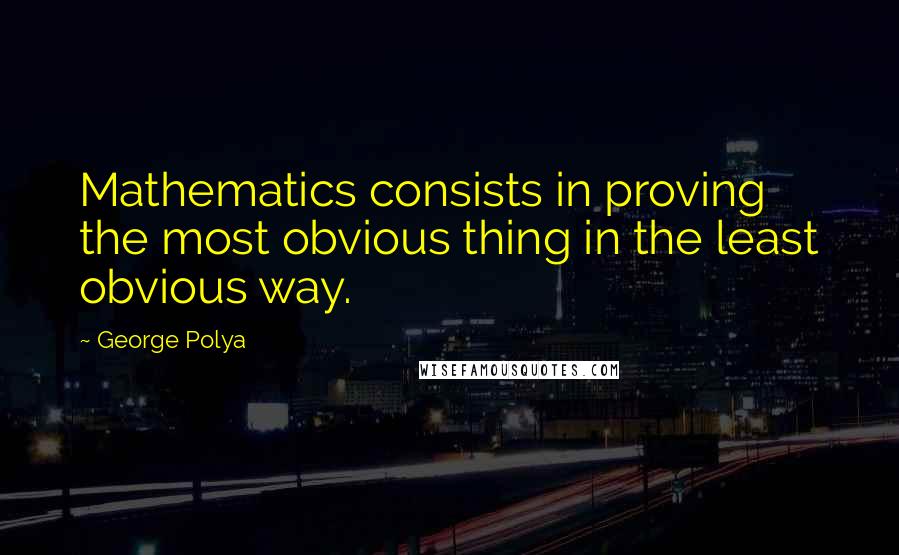 George Polya Quotes: Mathematics consists in proving the most obvious thing in the least obvious way.