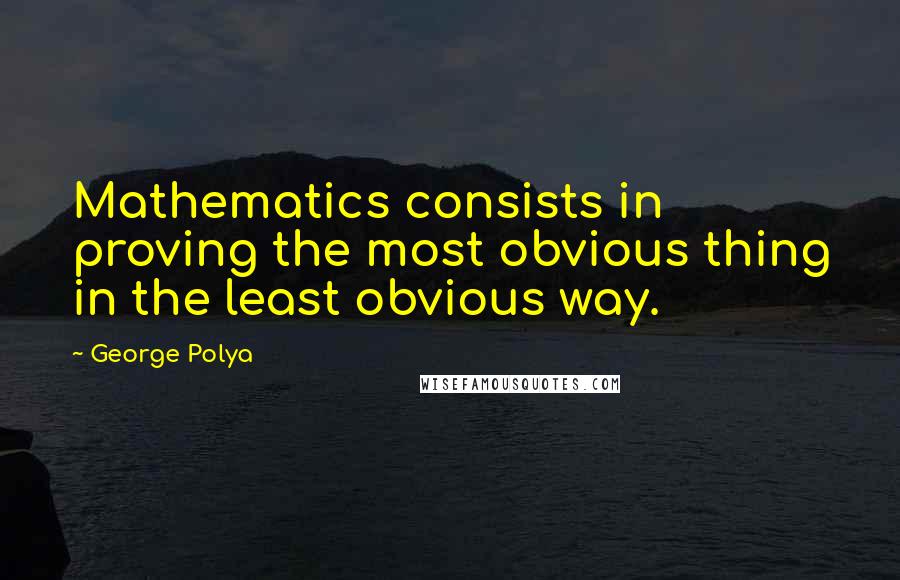George Polya Quotes: Mathematics consists in proving the most obvious thing in the least obvious way.