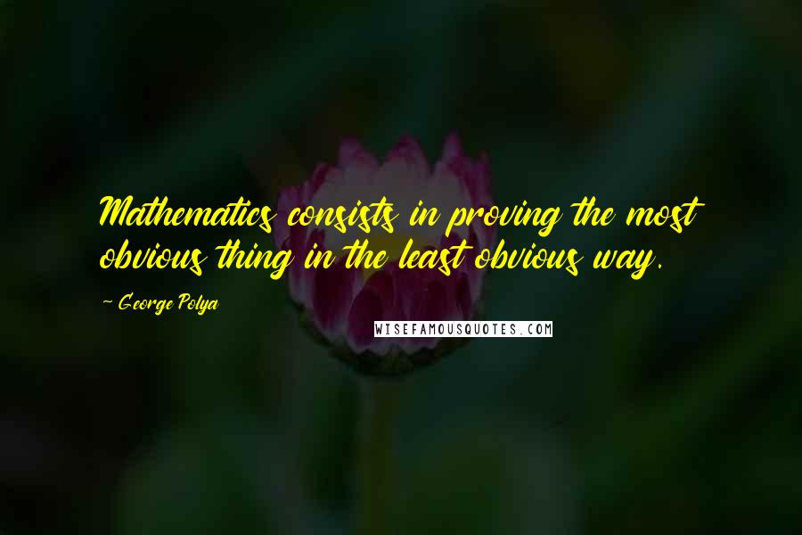 George Polya Quotes: Mathematics consists in proving the most obvious thing in the least obvious way.