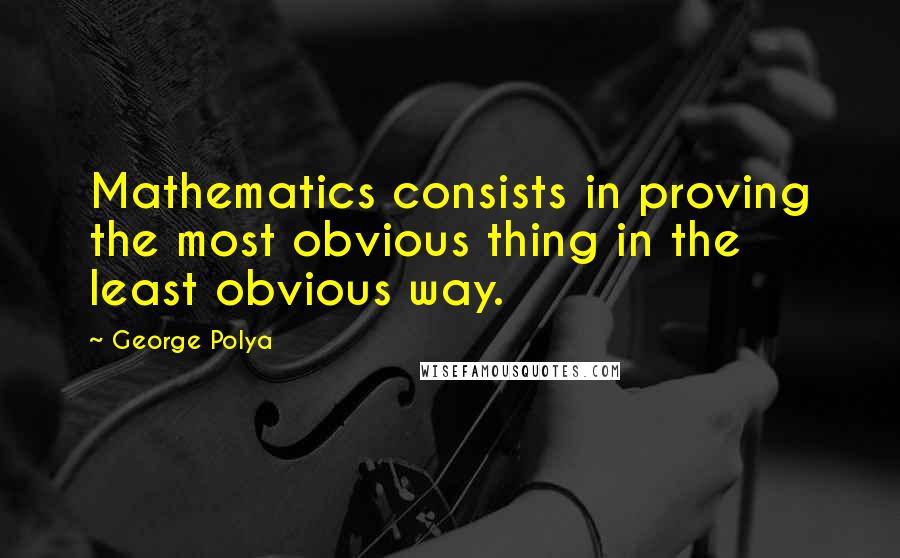 George Polya Quotes: Mathematics consists in proving the most obvious thing in the least obvious way.