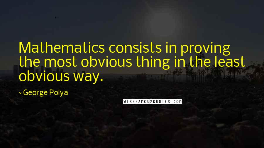 George Polya Quotes: Mathematics consists in proving the most obvious thing in the least obvious way.
