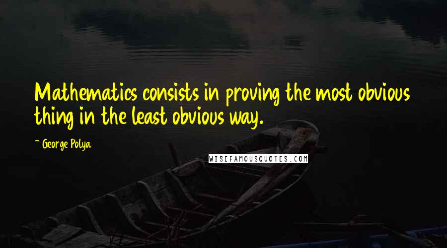 George Polya Quotes: Mathematics consists in proving the most obvious thing in the least obvious way.