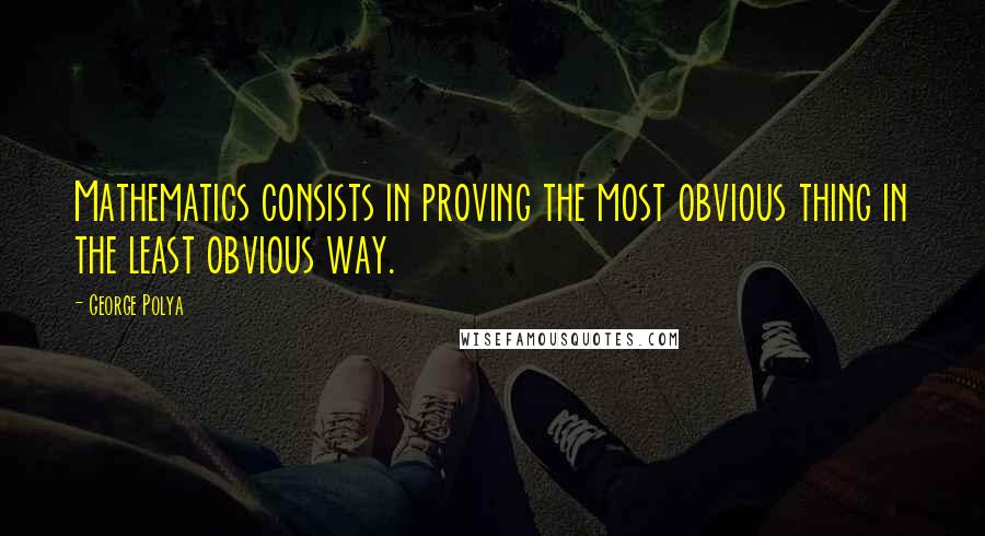 George Polya Quotes: Mathematics consists in proving the most obvious thing in the least obvious way.