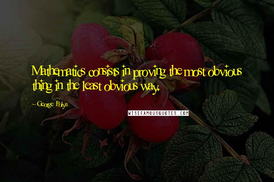 George Polya Quotes: Mathematics consists in proving the most obvious thing in the least obvious way.