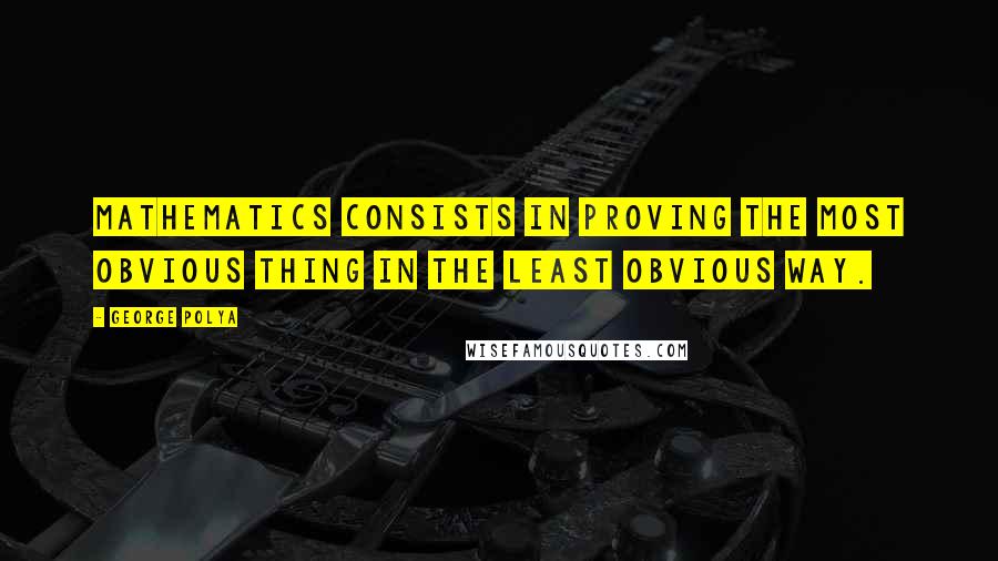 George Polya Quotes: Mathematics consists in proving the most obvious thing in the least obvious way.