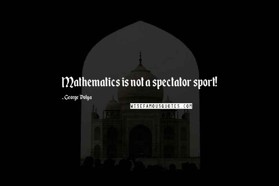 George Polya Quotes: Mathematics is not a spectator sport!