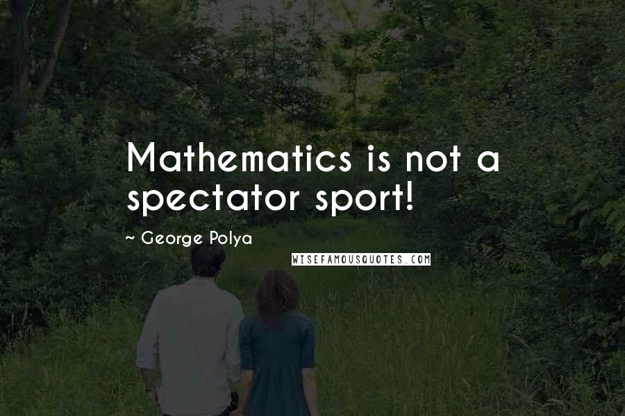 George Polya Quotes: Mathematics is not a spectator sport!