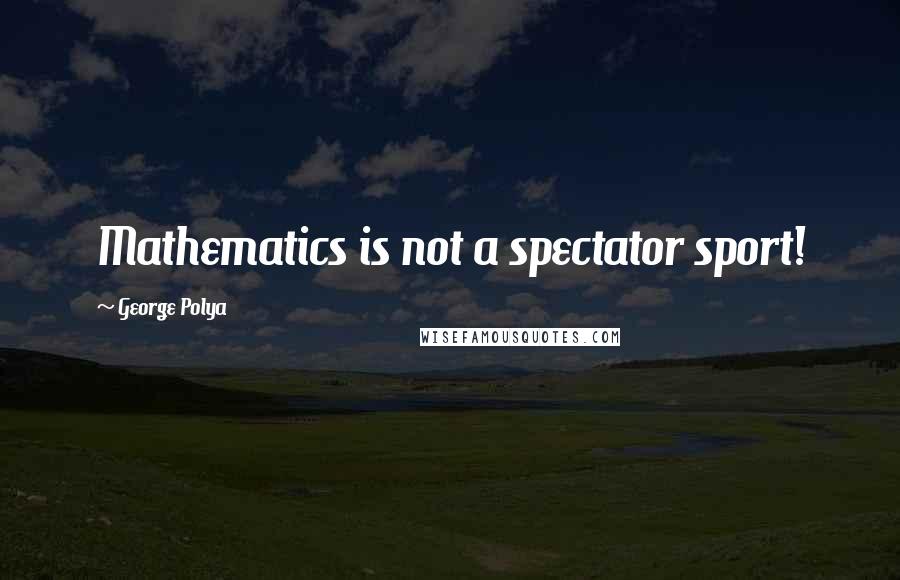 George Polya Quotes: Mathematics is not a spectator sport!