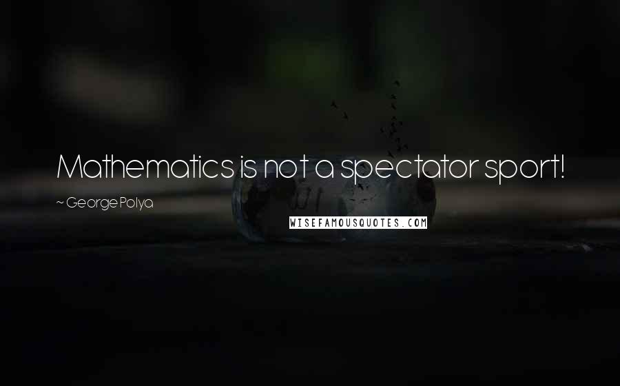 George Polya Quotes: Mathematics is not a spectator sport!