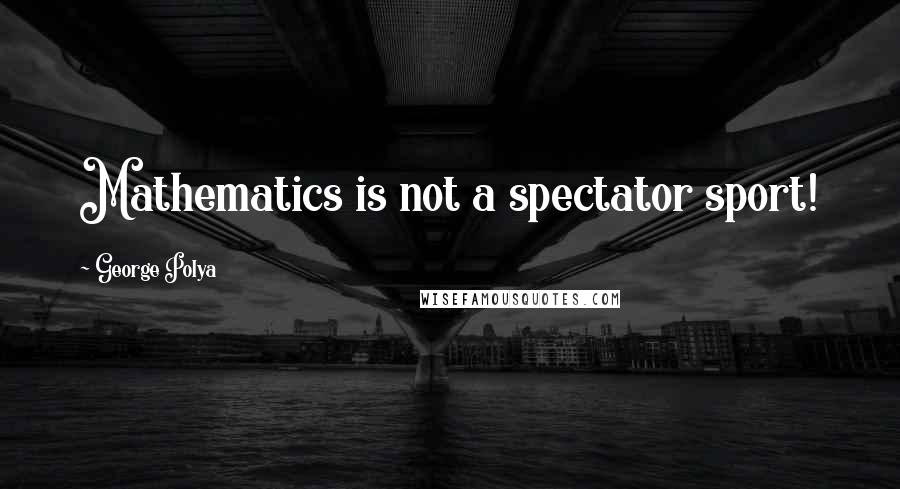 George Polya Quotes: Mathematics is not a spectator sport!