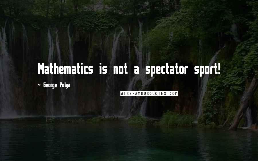 George Polya Quotes: Mathematics is not a spectator sport!