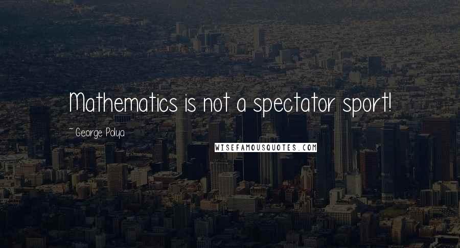 George Polya Quotes: Mathematics is not a spectator sport!