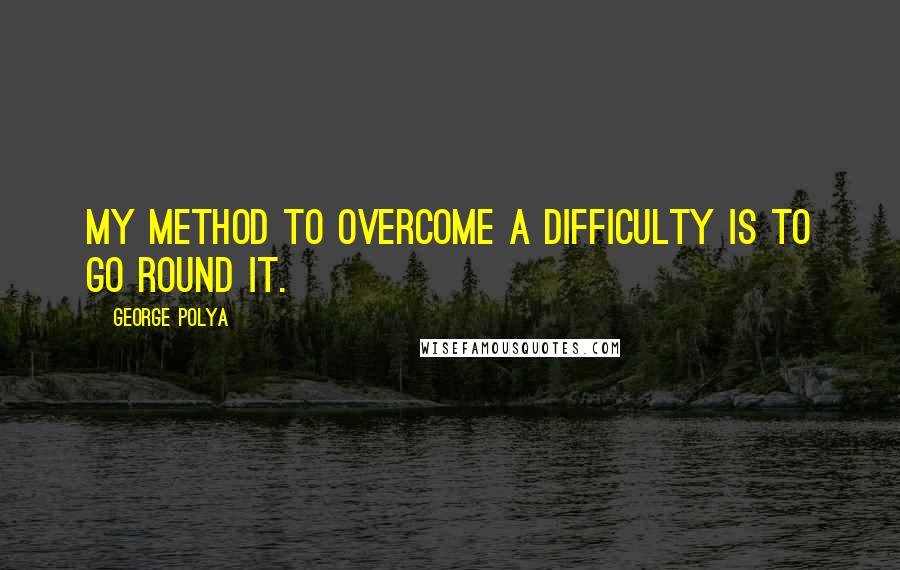 George Polya Quotes: My method to overcome a difficulty is to go round it.
