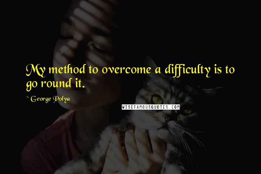 George Polya Quotes: My method to overcome a difficulty is to go round it.