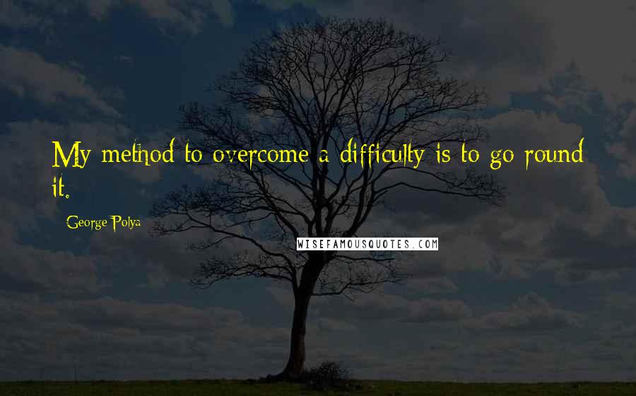 George Polya Quotes: My method to overcome a difficulty is to go round it.