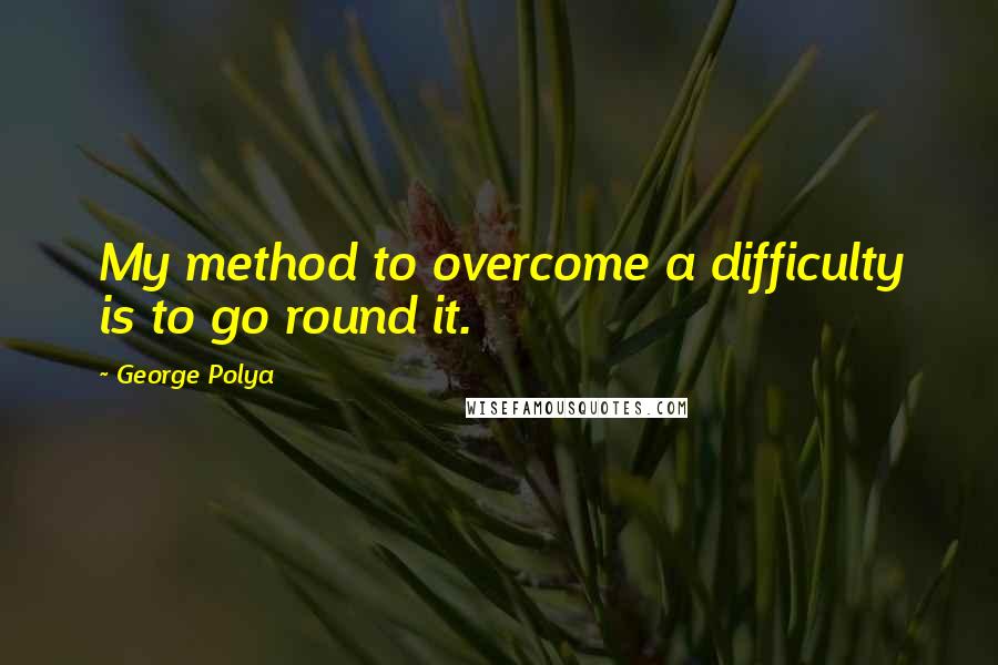 George Polya Quotes: My method to overcome a difficulty is to go round it.