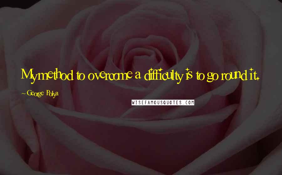 George Polya Quotes: My method to overcome a difficulty is to go round it.