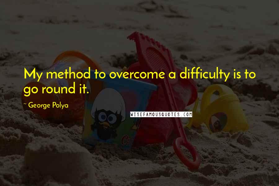 George Polya Quotes: My method to overcome a difficulty is to go round it.